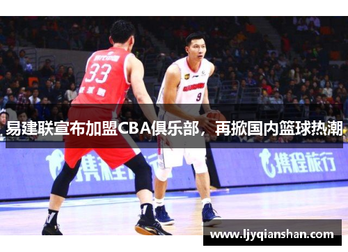 易建联宣布加盟CBA俱乐部，再掀国内篮球热潮