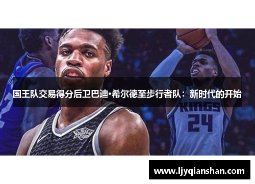 国王队交易得分后卫巴迪·希尔德至步行者队：新时代的开始