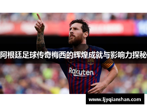 阿根廷足球传奇梅西的辉煌成就与影响力探秘