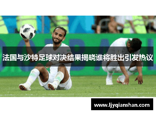 法国与沙特足球对决结果揭晓谁将胜出引发热议