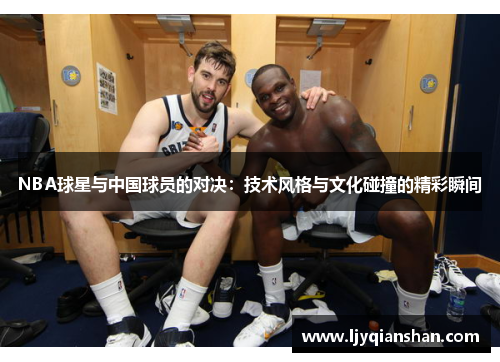 NBA球星与中国球员的对决：技术风格与文化碰撞的精彩瞬间