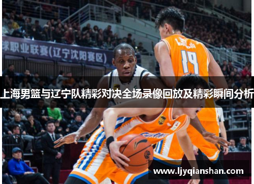 上海男篮与辽宁队精彩对决全场录像回放及精彩瞬间分析