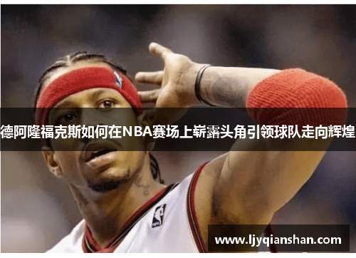 德阿隆福克斯如何在NBA赛场上崭露头角引领球队走向辉煌