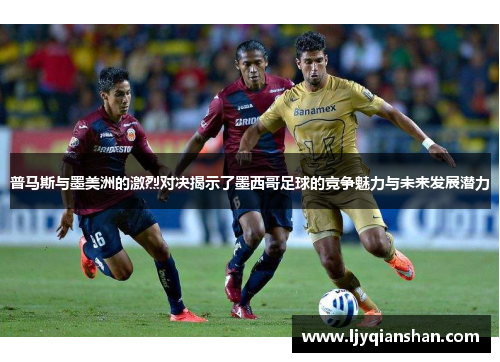 普马斯与墨美洲的激烈对决揭示了墨西哥足球的竞争魅力与未来发展潜力