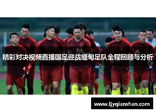 精彩对决视频直播国足迎战缅甸足队全程回顾与分析
