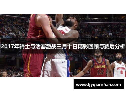 2017年骑士与活塞激战三月十日精彩回顾与赛后分析