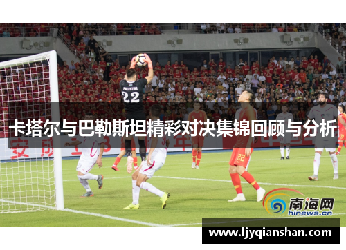 卡塔尔与巴勒斯坦精彩对决集锦回顾与分析